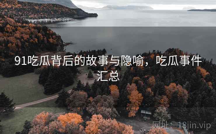 91吃瓜背后的故事与隐喻，吃瓜事件汇总