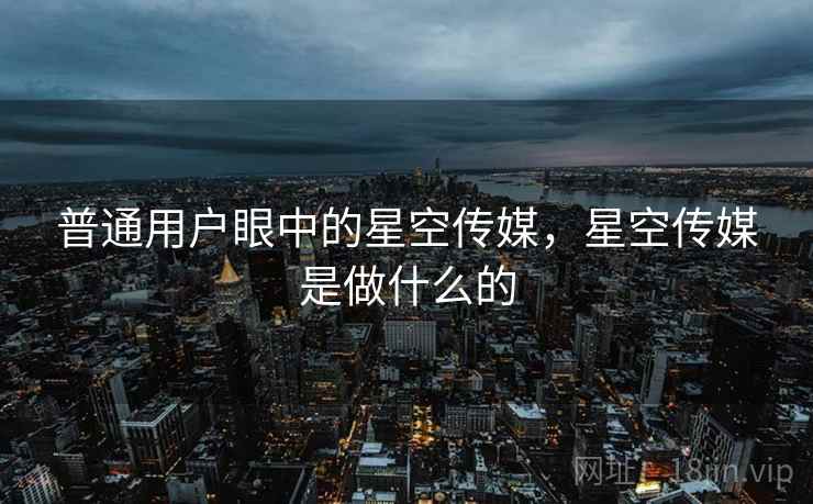 普通用户眼中的星空传媒，星空传媒是做什么的