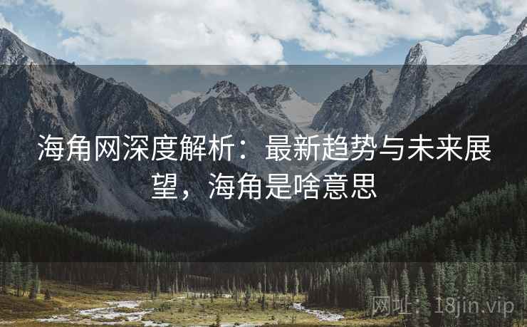 海角网深度解析：最新趋势与未来展望，海角是啥意思