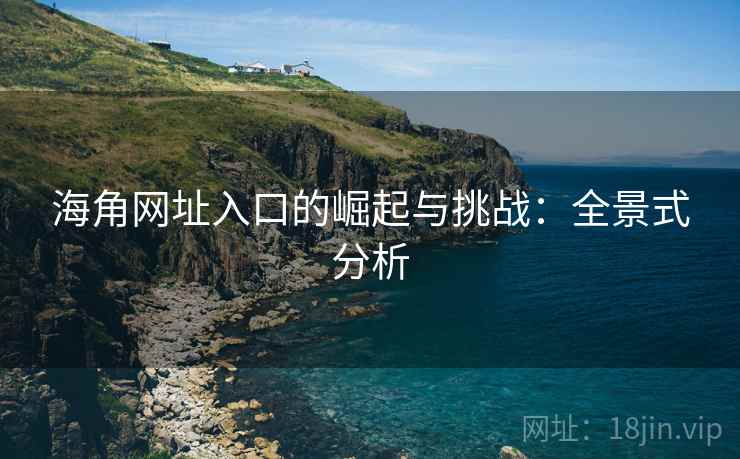 海角网址入口的崛起与挑战：全景式分析