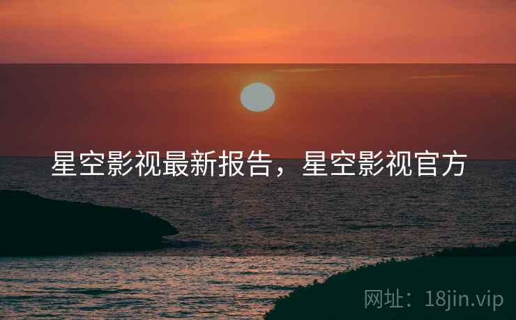 星空影视最新报告，星空影视官方