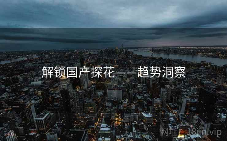解锁国产探花——趋势洞察