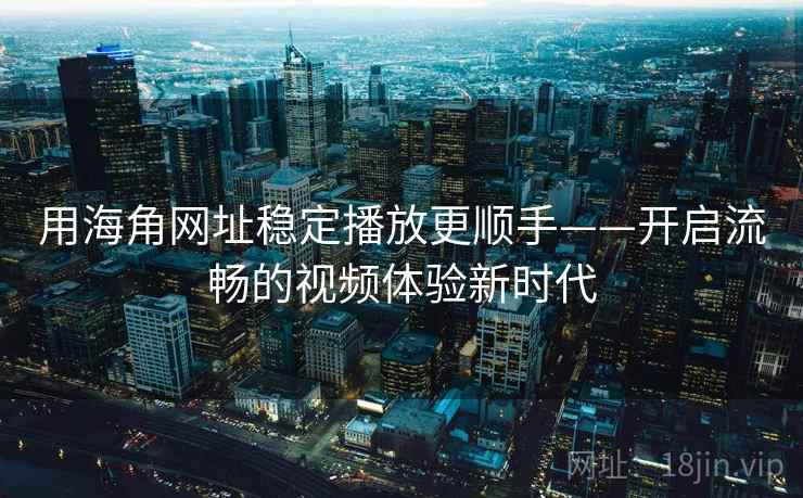 用海角网址稳定播放更顺手——开启流畅的视频体验新时代