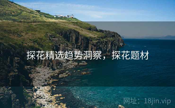 探花精选趋势洞察，探花题材