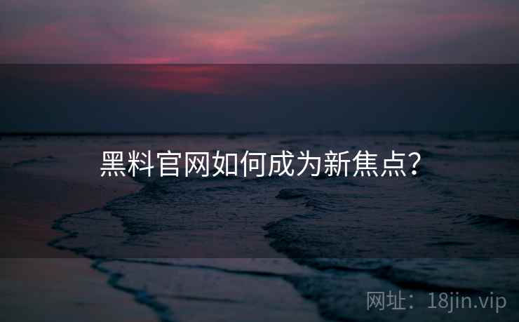黑料官网如何成为新焦点？