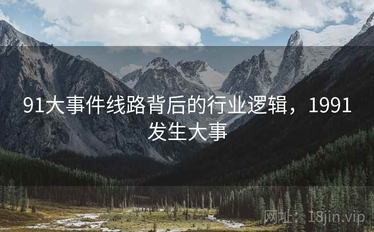 91大事件线路背后的行业逻辑，1991发生大事
