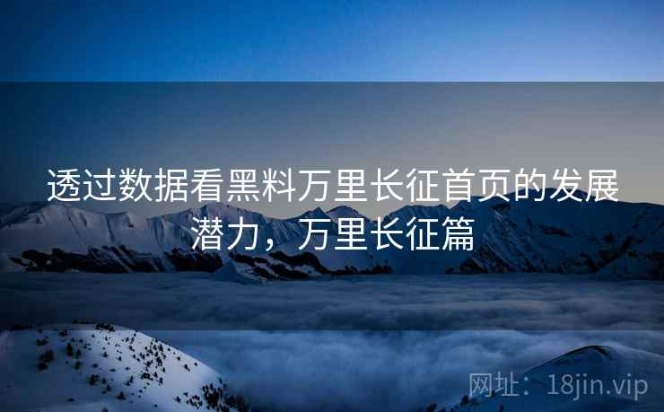 透过数据看黑料万里长征首页的发展潜力，万里长征篇