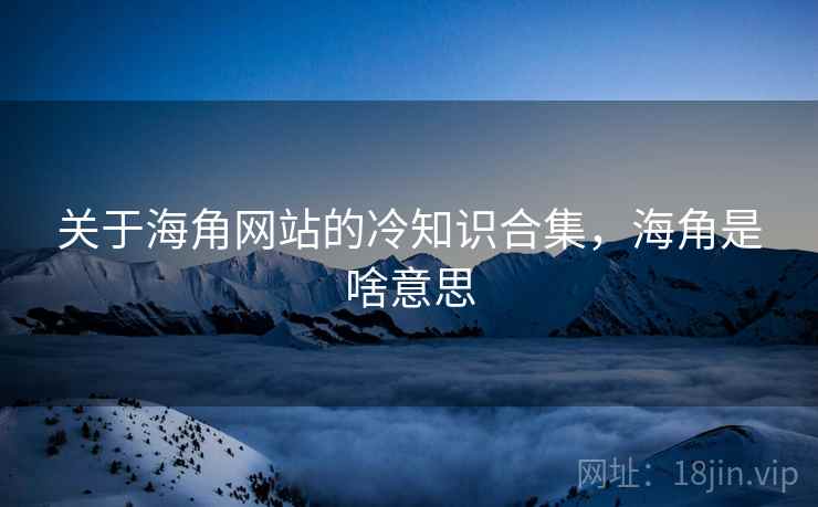 关于海角网站的冷知识合集，海角是啥意思