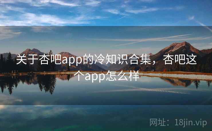 关于杏吧app的冷知识合集，杏吧这个app怎么样