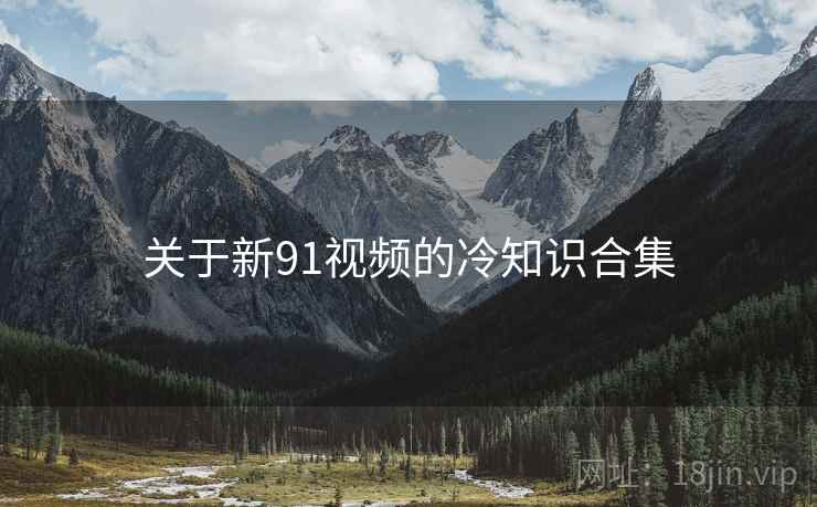 关于新91视频的冷知识合集