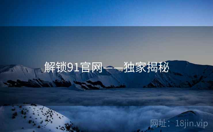 解锁91官网——独家揭秘