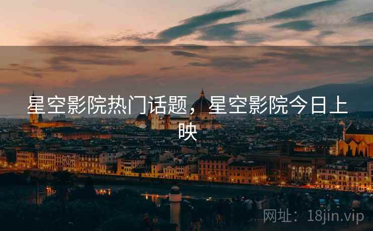 星空影院热门话题，星空影院今日上映