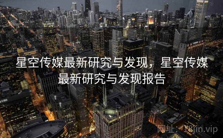 星空传媒最新研究与发现，星空传媒最新研究与发现报告