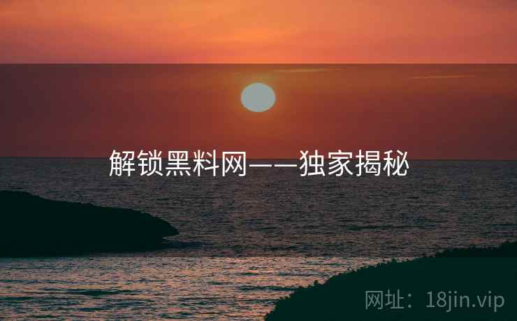 解锁黑料网——独家揭秘