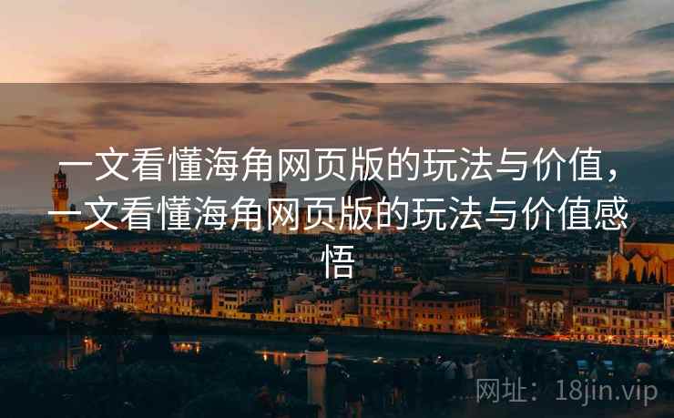 一文看懂海角网页版的玩法与价值，一文看懂海角网页版的玩法与价值感悟