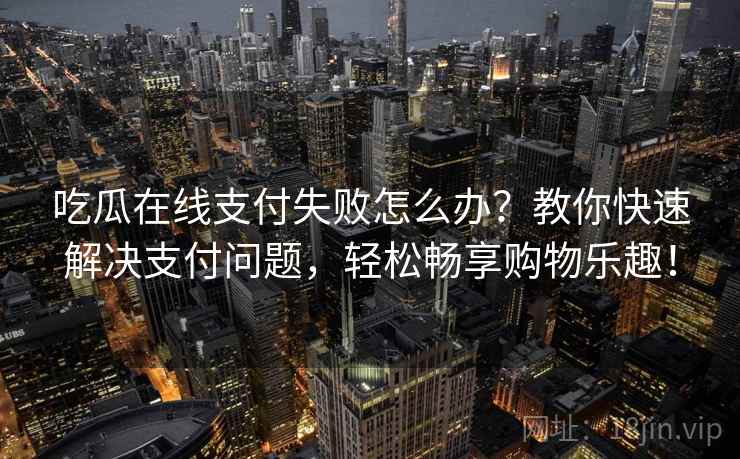 吃瓜在线支付失败怎么办？教你快速解决支付问题，轻松畅享购物乐趣！