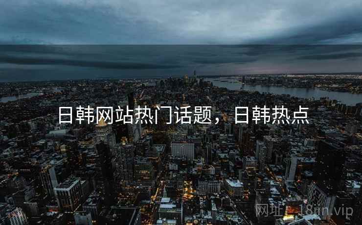 日韩网站热门话题，日韩热点