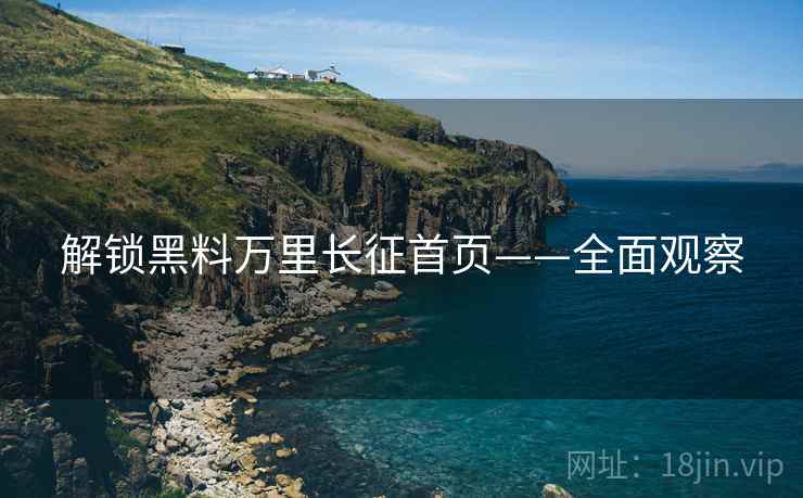 解锁黑料万里长征首页——全面观察