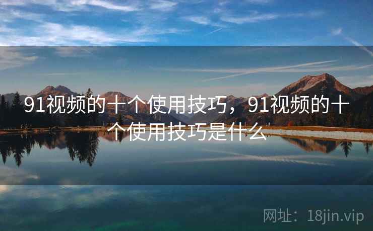 91视频的十个使用技巧，91视频的十个使用技巧是什么