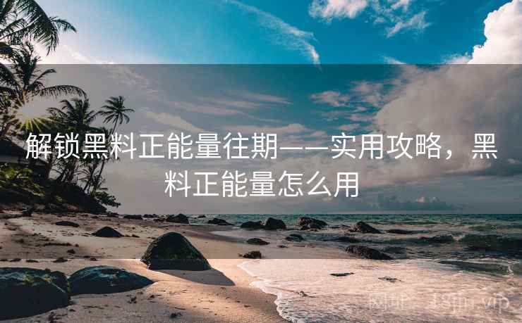 解锁黑料正能量往期——实用攻略，黑料正能量怎么用