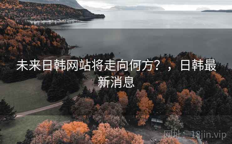 未来日韩网站将走向何方？，日韩最新消息
