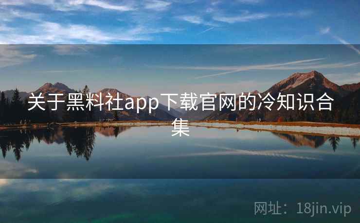 关于黑料社app下载官网的冷知识合集