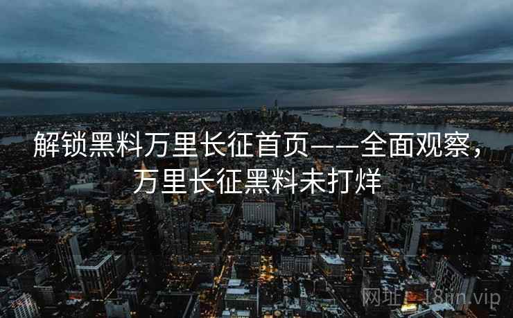 解锁黑料万里长征首页——全面观察，万里长征黑料未打烊