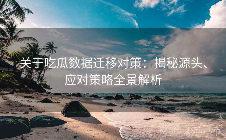 关于吃瓜数据迁移对策：揭秘源头、应对策略全景解析