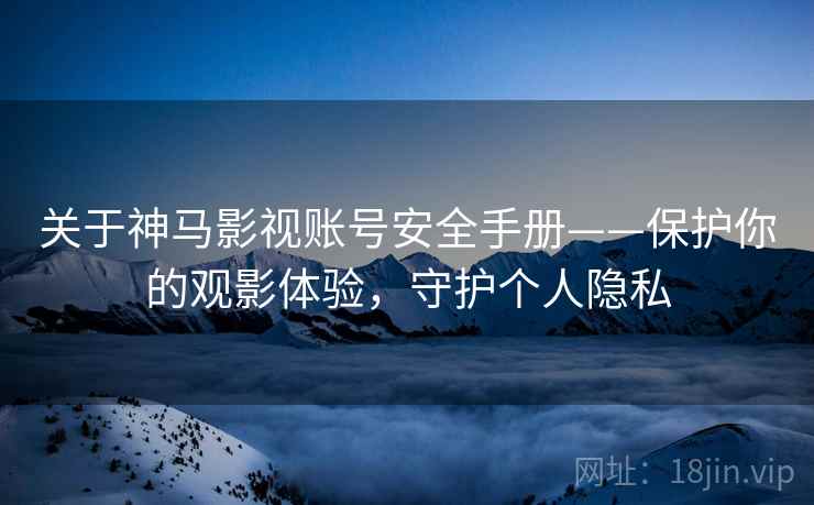 关于神马影视账号安全手册——保护你的观影体验，守护个人隐私