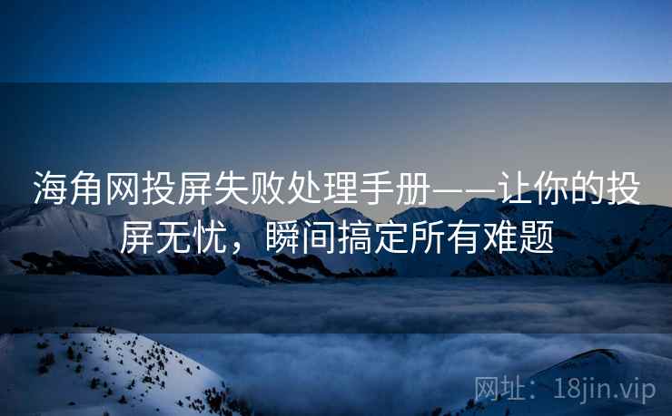 海角网投屏失败处理手册——让你的投屏无忧，瞬间搞定所有难题