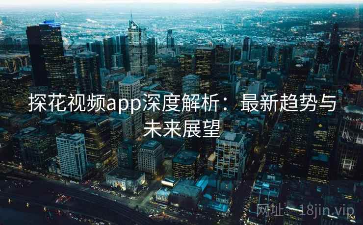 探花视频app深度解析：最新趋势与未来展望