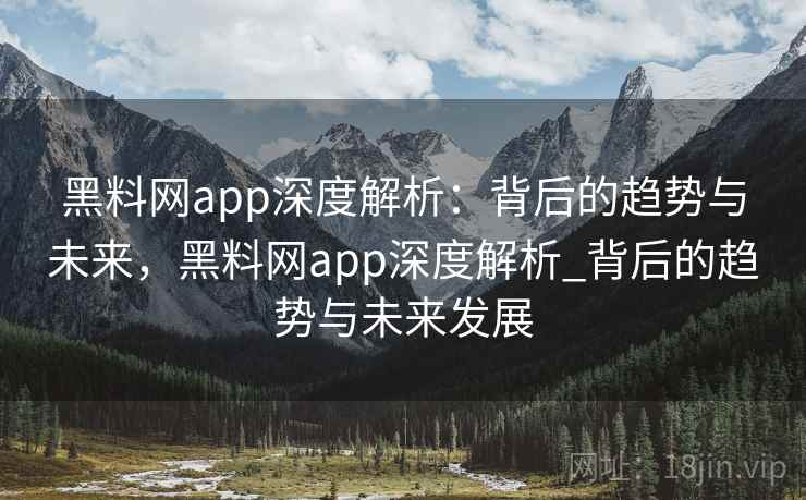 黑料网app深度解析：背后的趋势与未来，黑料网app深度解析_背后的趋势与未来发展