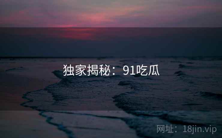 独家揭秘：91吃瓜