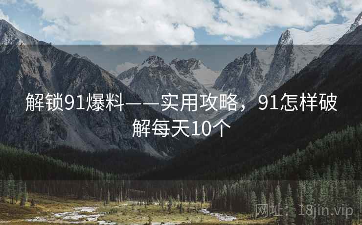 解锁91爆料——实用攻略，91怎样破解每天10个