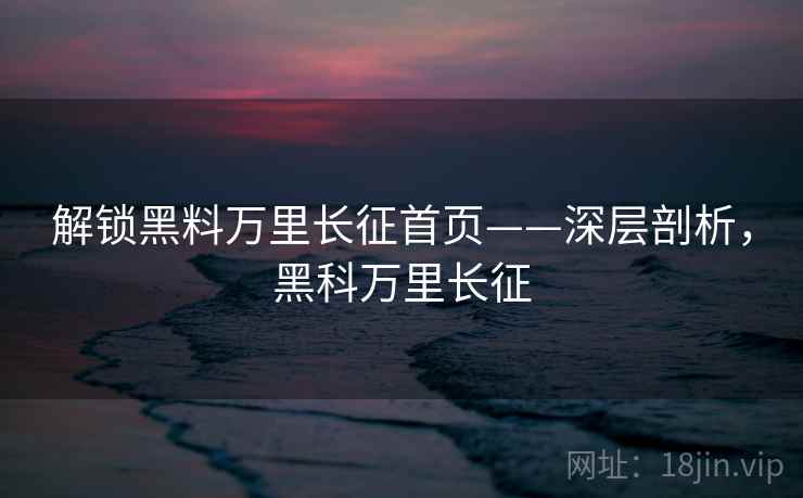 解锁黑料万里长征首页——深层剖析，黑科万里长征