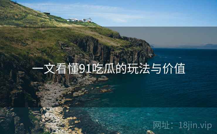 一文看懂91吃瓜的玩法与价值