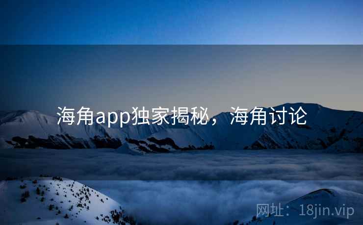 海角app独家揭秘，海角讨论