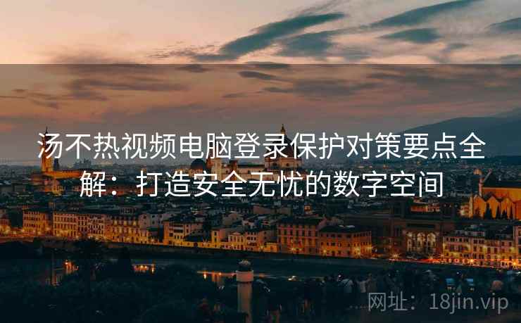 汤不热视频电脑登录保护对策要点全解：打造安全无忧的数字空间