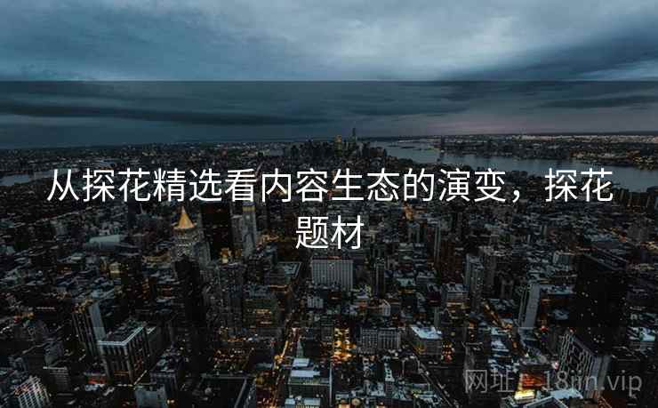 从探花精选看内容生态的演变，探花题材