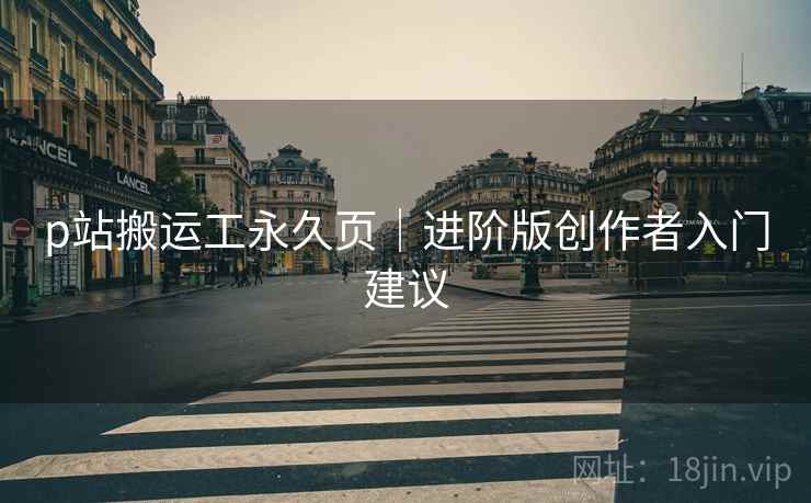 p站搬运工永久页｜进阶版创作者入门建议