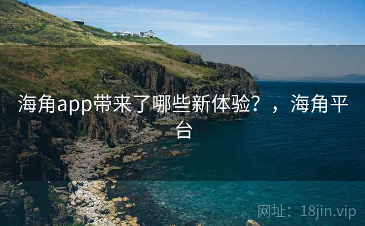 海角app带来了哪些新体验？，海角平台