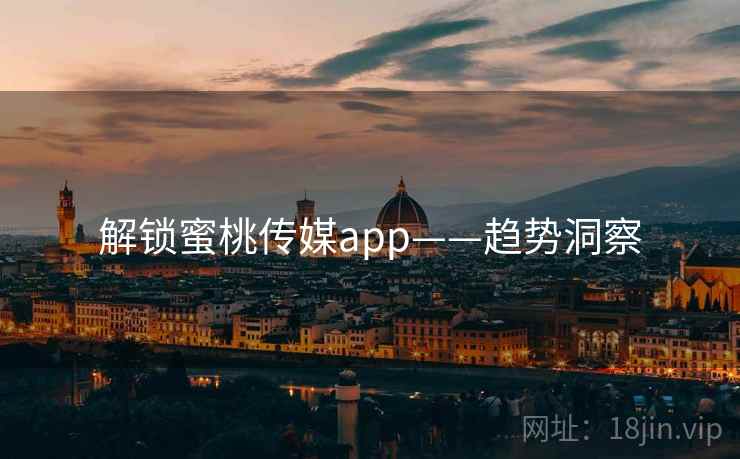 解锁蜜桃传媒app——趋势洞察