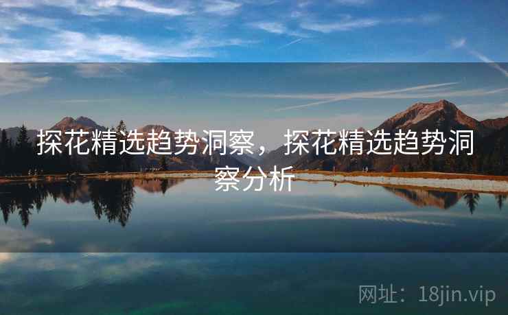 探花精选趋势洞察，探花精选趋势洞察分析
