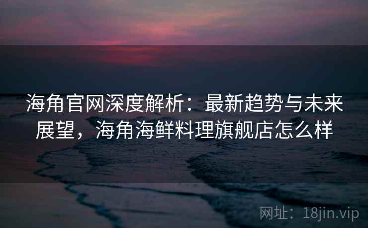 海角官网深度解析：最新趋势与未来展望，海角海鲜料理旗舰店怎么样