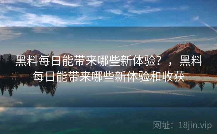 黑料每日能带来哪些新体验？，黑料每日能带来哪些新体验和收获