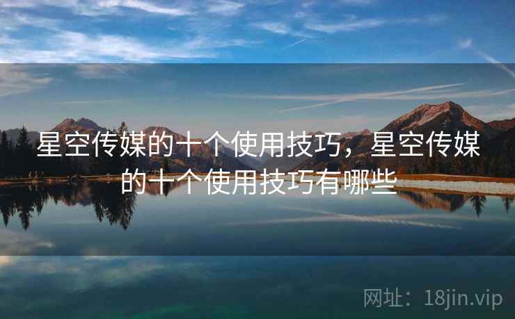 星空传媒的十个使用技巧，星空传媒的十个使用技巧有哪些
