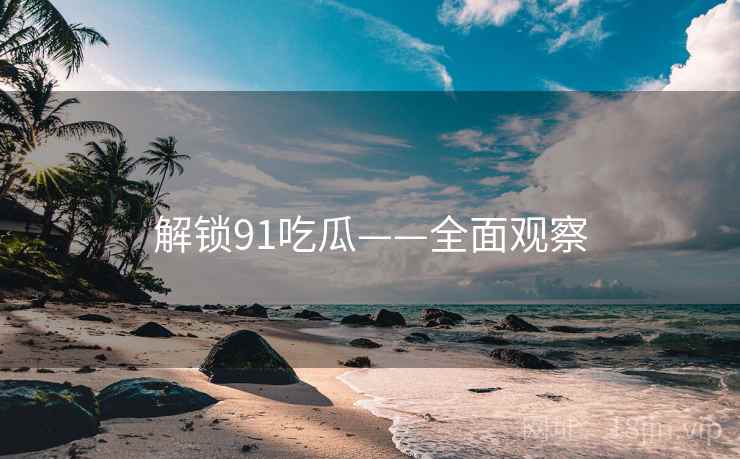 解锁91吃瓜——全面观察