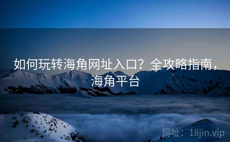 如何玩转海角网址入口？全攻略指南，海角平台