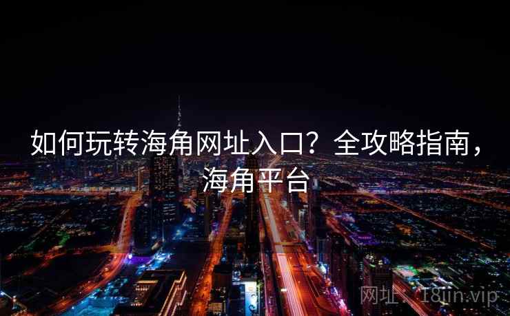 如何玩转海角网址入口？全攻略指南，海角平台