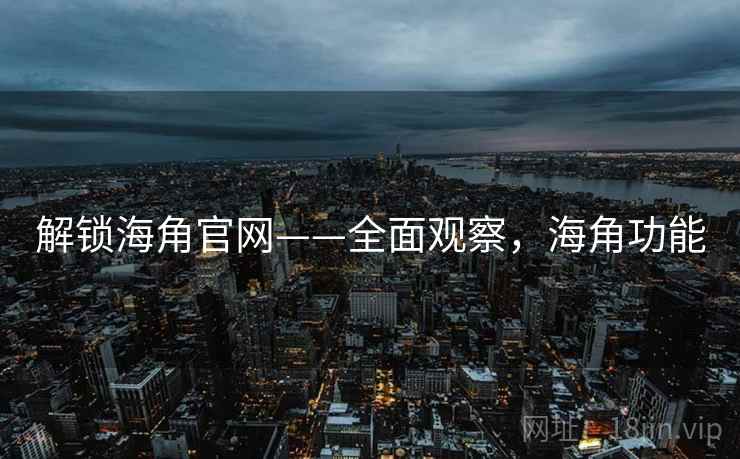 解锁海角官网——全面观察，海角功能